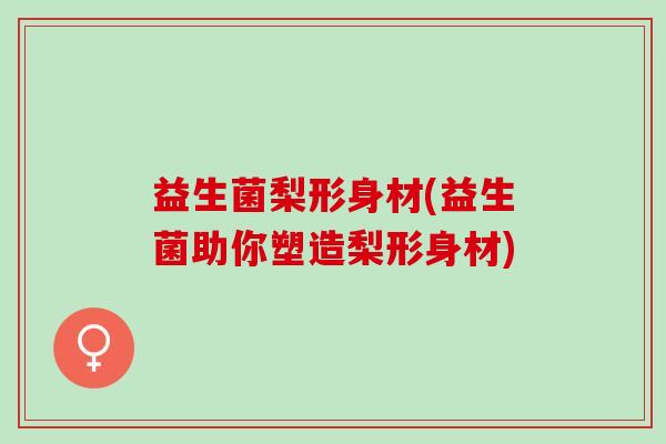 益生菌梨形身材(益生菌助你塑造梨形身材)