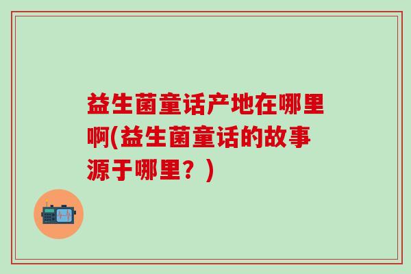 益生菌童话产地在哪里啊(益生菌童话的故事源于哪里？)