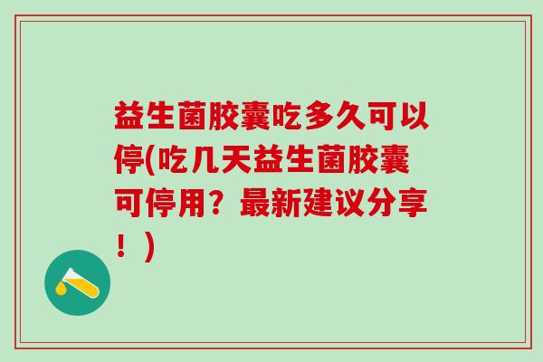 益生菌胶囊吃多久可以停(吃几天益生菌胶囊可停用？新建议分享！)
