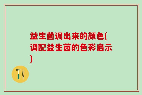 益生菌调出来的颜色(调配益生菌的色彩启示)