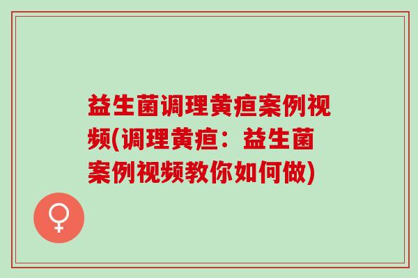 益生菌调理黄疸案例视频(调理黄疸：益生菌案例视频教你如何做)