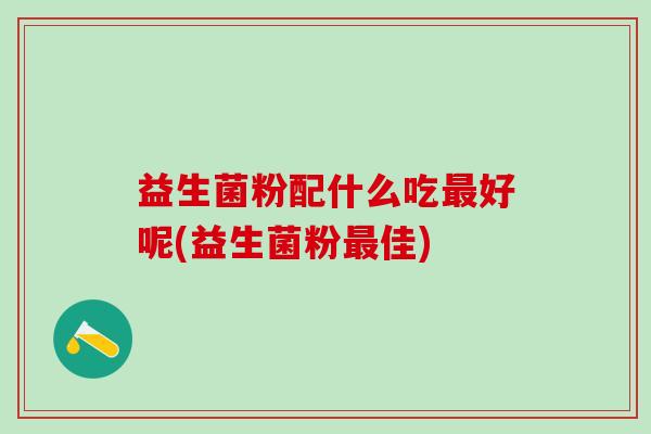 益生菌粉配什么吃好呢(益生菌粉佳)