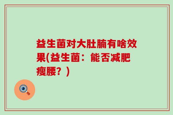 益生菌对大肚腩有啥效果(益生菌：能否瘦腰？)