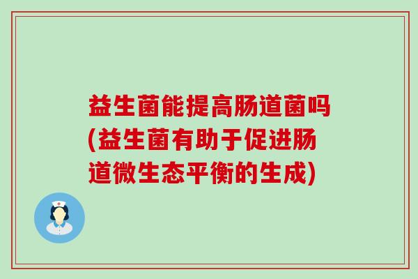 益生菌能提高肠道菌吗(益生菌有助于促进肠道微生态平衡的生成)