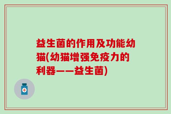 益生菌的作用及功能幼猫(幼猫增强力的利器——益生菌)