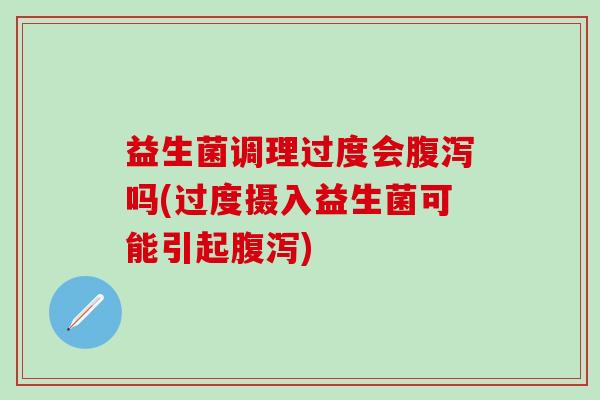 益生菌调理过度会吗(过度摄入益生菌可能引起)