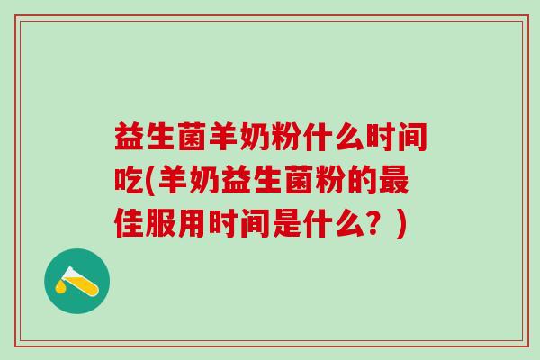 益生菌羊奶粉什么时间吃(羊奶益生菌粉的佳服用时间是什么？)