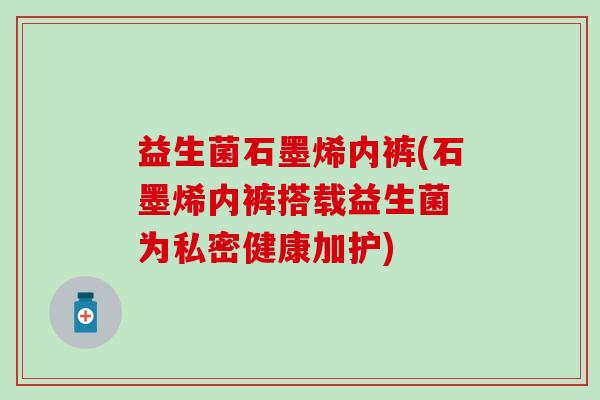 益生菌石墨烯内裤(石墨烯内裤搭载益生菌 为私密健康加护)