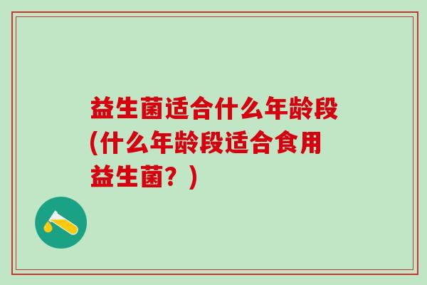 益生菌适合什么年龄段(什么年龄段适合食用益生菌？)