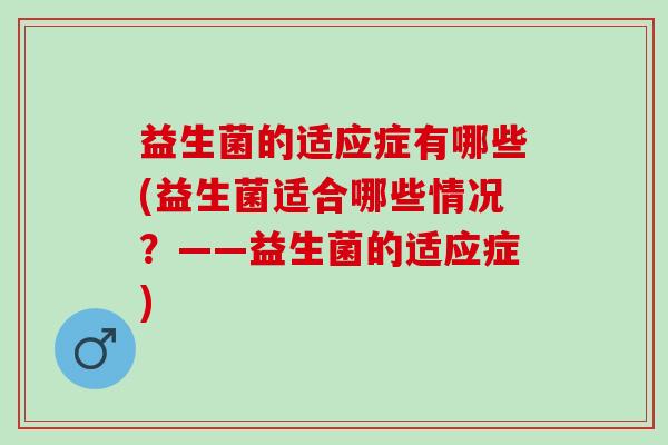 益生菌的适应症有哪些(益生菌适合哪些情况？——益生菌的适应症)