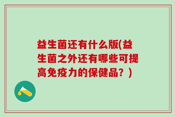 益生菌还有什么版(益生菌之外还有哪些可提高力的保健品？)