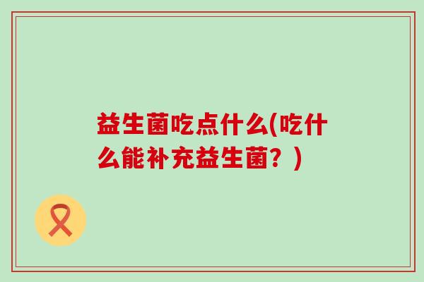 益生菌吃点什么(吃什么能补充益生菌？)