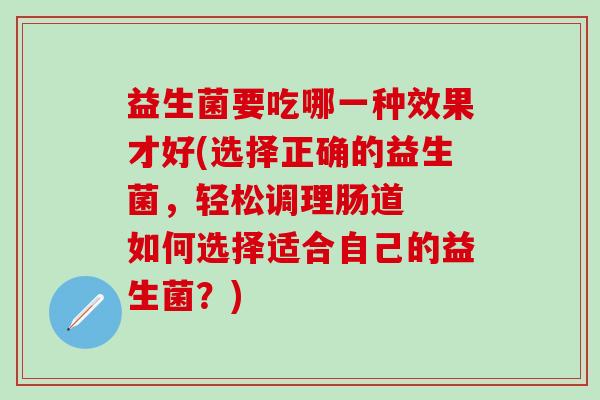 益生菌要吃哪一种效果才好(选择正确的益生菌，轻松调理肠道  如何选择适合自己的益生菌？)