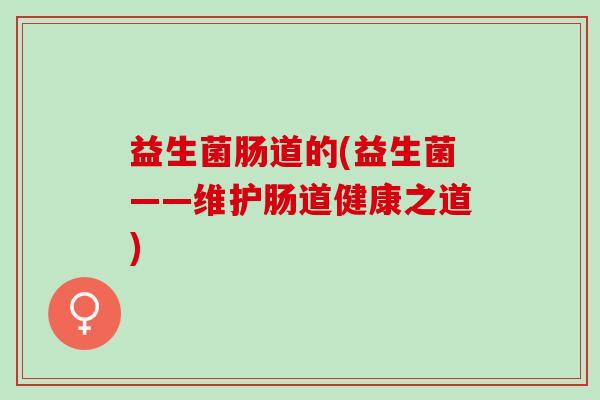 益生菌肠道的(益生菌——维护肠道健康之道)