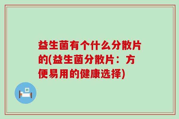 益生菌有个什么分散片的(益生菌分散片：方便易用的健康选择)