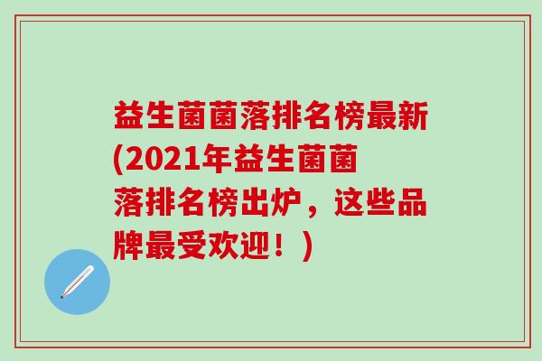 益生菌菌落排名榜新(2021年益生菌菌落排名榜出炉，这些品牌受欢迎！)