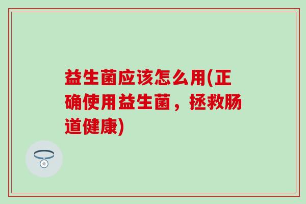 益生菌应该怎么用(正确使用益生菌，拯救肠道健康)