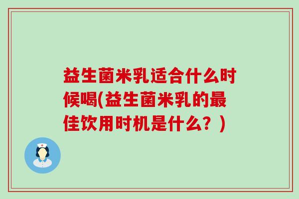益生菌米乳适合什么时候喝(益生菌米乳的佳饮用时机是什么?) 益生菌米乳适合什么时候喝(益生菌米乳的佳饮用时机是什么?)