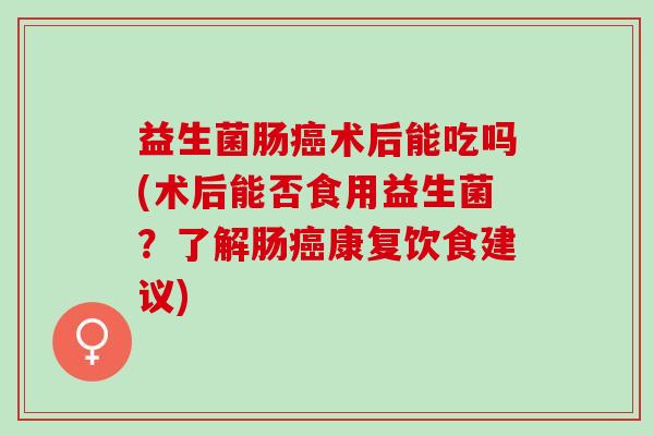益生菌肠术后能吃吗(术后能否食用益生菌?了解肠康复饮食建议) 益生菌肠术后能吃吗(术后能否食用益生菌?了解肠康复饮食建议)