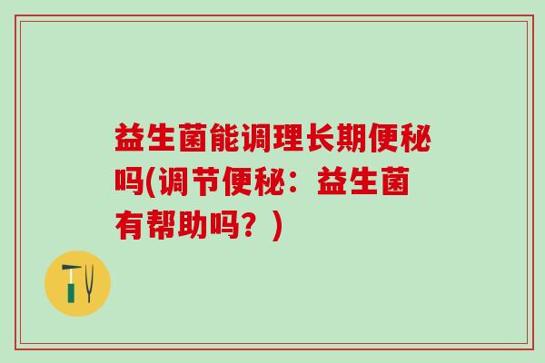 益生菌能调理长期吗(调节:益生菌有帮助吗?) 益生菌能调理长期吗(调节:益生菌有帮助吗?)