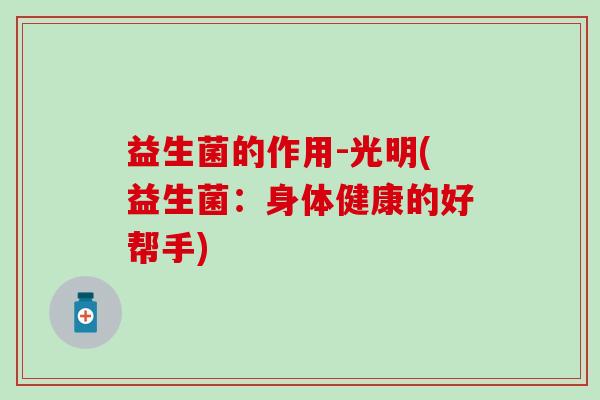 益生菌的作用-光明(益生菌:身体健康的好帮手) 益生菌的作用-光明(益生菌:身体健康的好帮手)