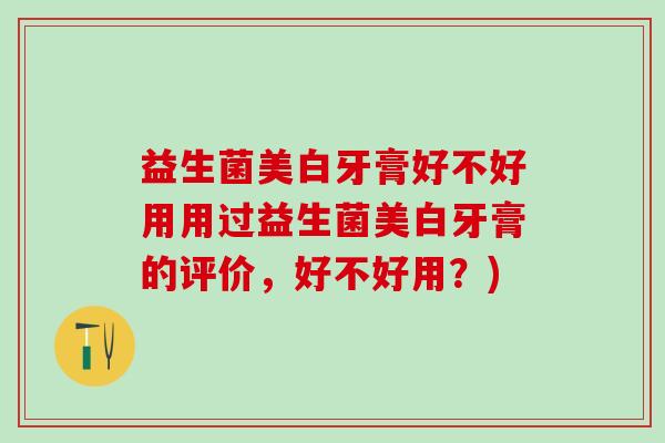 益生菌美白牙膏好不好用用过益生菌美白牙膏的评价,好不好用?) 益生菌美白牙膏好不好用用过益生菌美白牙膏的评价,好不好用?)