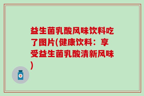益生菌乳酸风味饮料吃了图片(健康饮料：享受益生菌乳酸清新风味)