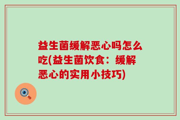 益生菌缓解恶心吗怎么吃(益生菌饮食:缓解恶心的实用小技巧) 益生菌缓解恶心吗怎么吃(益生菌饮食:缓解恶心的实用小技巧)