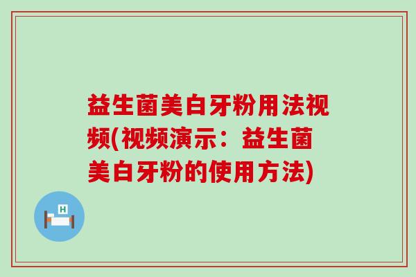 益生菌美白牙粉用法视频(视频演示：益生菌美白牙粉的使用方法)