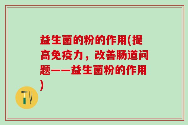 益生菌的粉的作用(提高力，改善肠道问题——益生菌粉的作用)