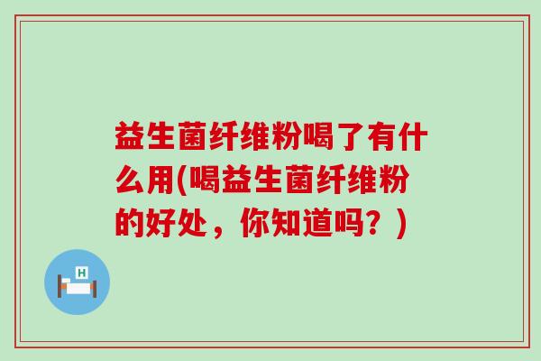 益生菌纤维粉喝了有什么用(喝益生菌纤维粉的好处，你知道吗？)