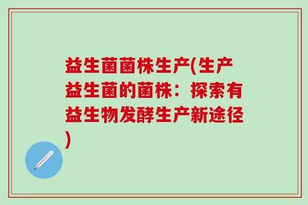 益生菌菌株生产(生产益生菌的菌株：探索有益生物发酵生产新途径)