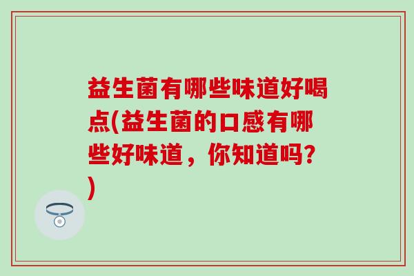 益生菌有哪些味道好喝点(益生菌的口感有哪些好味道，你知道吗？)