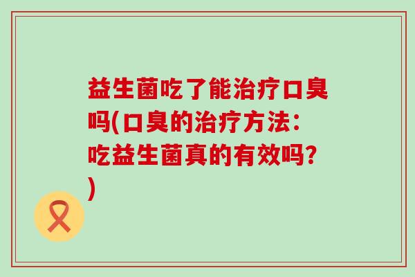 益生菌吃了能吗(的方法:吃益生菌真的有效吗?) 益生菌吃了能吗(的方法:吃益生菌真的有效吗?)