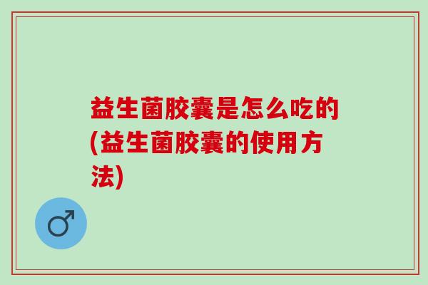益生菌胶囊是怎么吃的(益生菌胶囊的使用方法) 益生菌胶囊是怎么吃的(益生菌胶囊的使用方法)