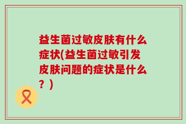 益生菌有什么症状(益生菌引发问题的症状是什么?) 益生菌有什么症状(益生菌引发问题的症状是什么?)