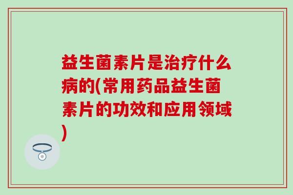 益生菌素片是什么的(常用药品益生菌素片的功效和应用领域) 益生菌素片是什么的(常用药品益生菌素片的功效和应用领域)
