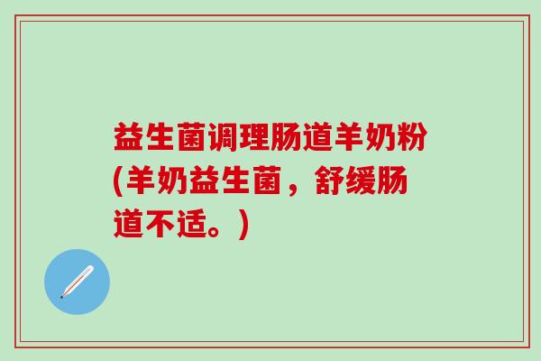 益生菌调理肠道羊奶粉(羊奶益生菌,舒缓肠道不适。) 益生菌调理肠道羊奶粉(羊奶益生菌,舒缓肠道不适。)
