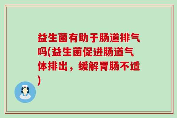 益生菌有助于肠道排气吗(益生菌促进肠道气体排出，缓解不适)