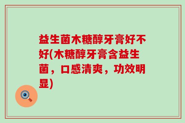 益生菌木糖醇牙膏好不好(木糖醇牙膏含益生菌，口感清爽，功效明显)
