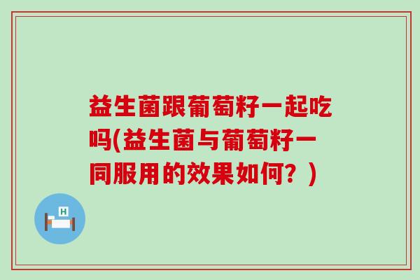 益生菌跟葡萄籽一起吃吗(益生菌与葡萄籽一同服用的效果如何？)