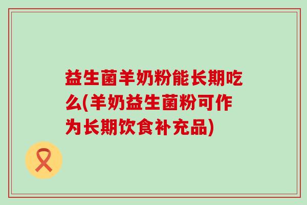 益生菌羊奶粉能长期吃么(羊奶益生菌粉可作为长期饮食补充品)
