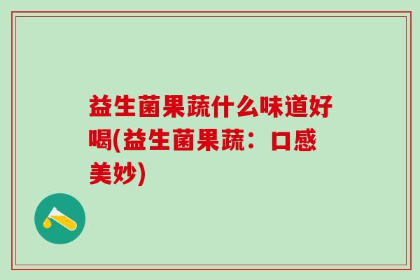 益生菌果蔬什么味道好喝(益生菌果蔬:口感美妙) 益生菌果蔬什么味道好喝(益生菌果蔬:口感美妙)