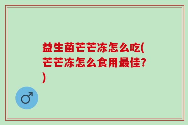 益生菌芒芒冻怎么吃(芒芒冻怎么食用佳？)