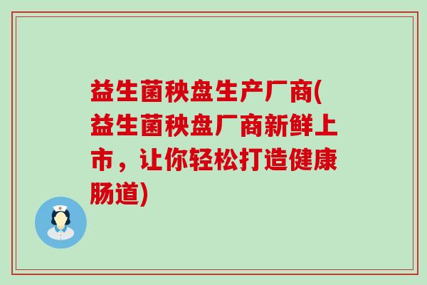 益生菌秧盘生产厂商(益生菌秧盘厂商新鲜上市,让你轻松打造健康肠道) 益生菌秧盘生产厂商(益生菌秧盘厂商新鲜上市,让你轻松打造健康肠道)