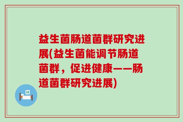 益生菌肠道菌群研究进展(益生菌能调节肠道菌群,促进健康——肠道菌群研究进展) 益生菌肠道菌群研究进展(益生菌能调节肠道菌群,促进健康——肠道菌群研究进展)