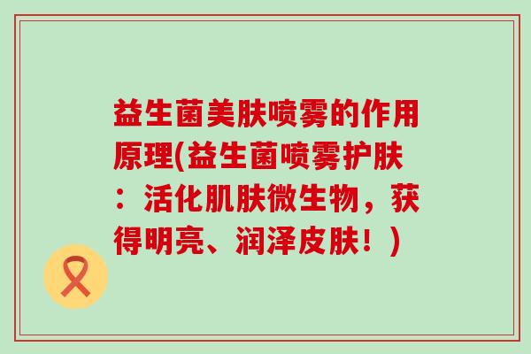 益生菌美肤喷雾的作用原理(益生菌喷雾护肤:活化微生物,获得明亮、润泽!) 益生菌美肤喷雾的作用原理(益生菌喷雾护肤:活化微生物,获得明亮、润泽!)