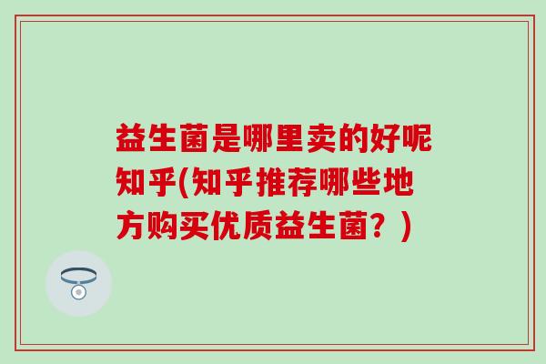 益生菌是哪里卖的好呢知乎(知乎推荐哪些地方购买优质益生菌？)