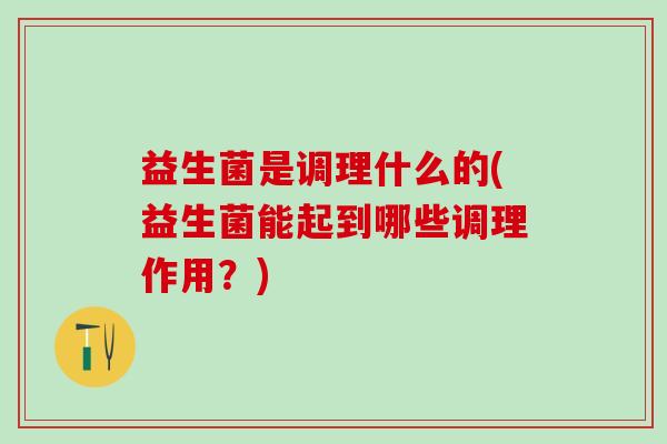 益生菌是调理什么的(益生菌能起到哪些调理作用?) 益生菌是调理什么的(益生菌能起到哪些调理作用?)