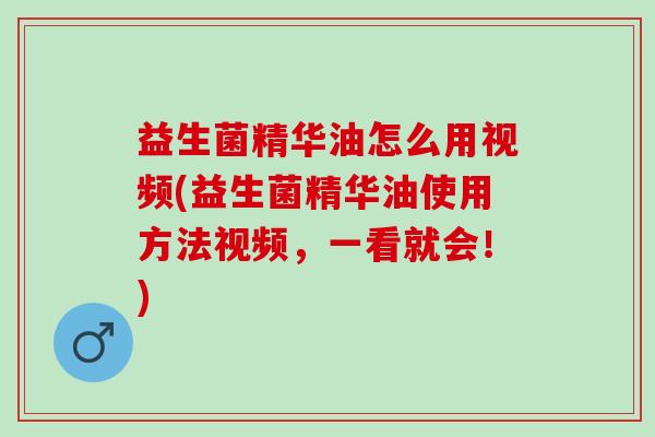 益生菌精华油怎么用视频(益生菌精华油使用方法视频，一看就会！)